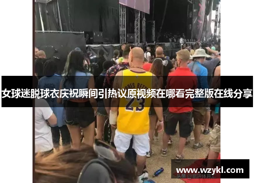 女球迷脱球衣庆祝瞬间引热议原视频在哪看完整版在线分享