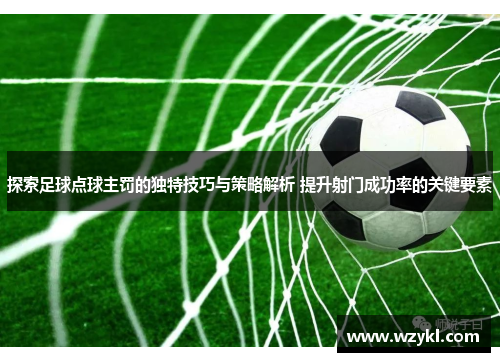 探索足球点球主罚的独特技巧与策略解析 提升射门成功率的关键要素