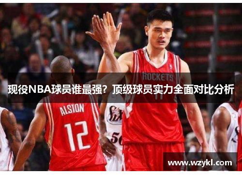 现役NBA球员谁最强？顶级球员实力全面对比分析