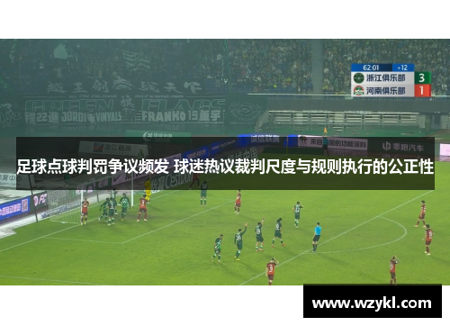 足球点球判罚争议频发 球迷热议裁判尺度与规则执行的公正性